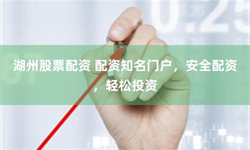 湖州股票配资 配资知名门户，安全配资，轻松投资