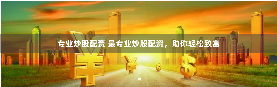 专业炒股配资 最专业炒股配资，助你轻松致富