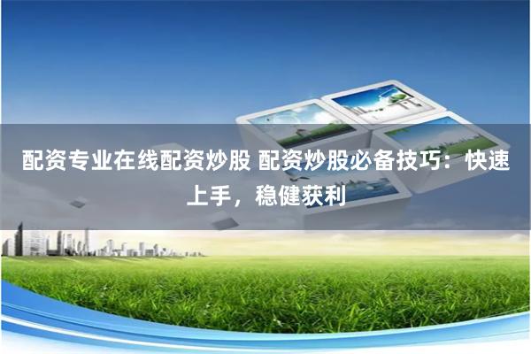 配资专业在线配资炒股 配资炒股必备技巧：快速上手，稳健获利
