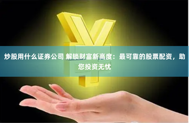 炒股用什么证券公司 解锁财富新高度：最可靠的股票配资，助您投资无忧
