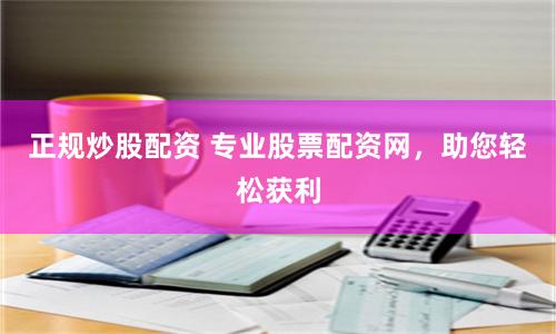 正规炒股配资 专业股票配资网，助您轻松获利
