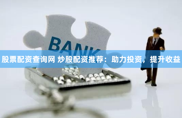股票配资查询网 炒股配资推荐：助力投资，提升收益