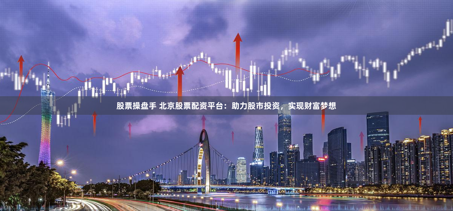 股票操盘手 北京股票配资平台：助力股市投资，实现财富梦想