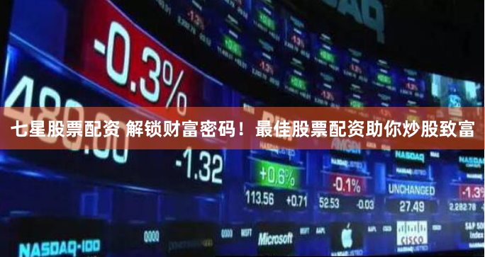 七星股票配资 解锁财富密码！最佳股票配资助你炒股致富