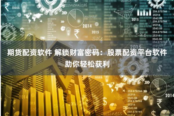 期货配资软件 解锁财富密码：股票配资平台软件助你轻松获利