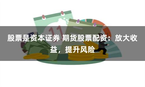 股票是资本证券 期货股票配资：放大收益，提升风险