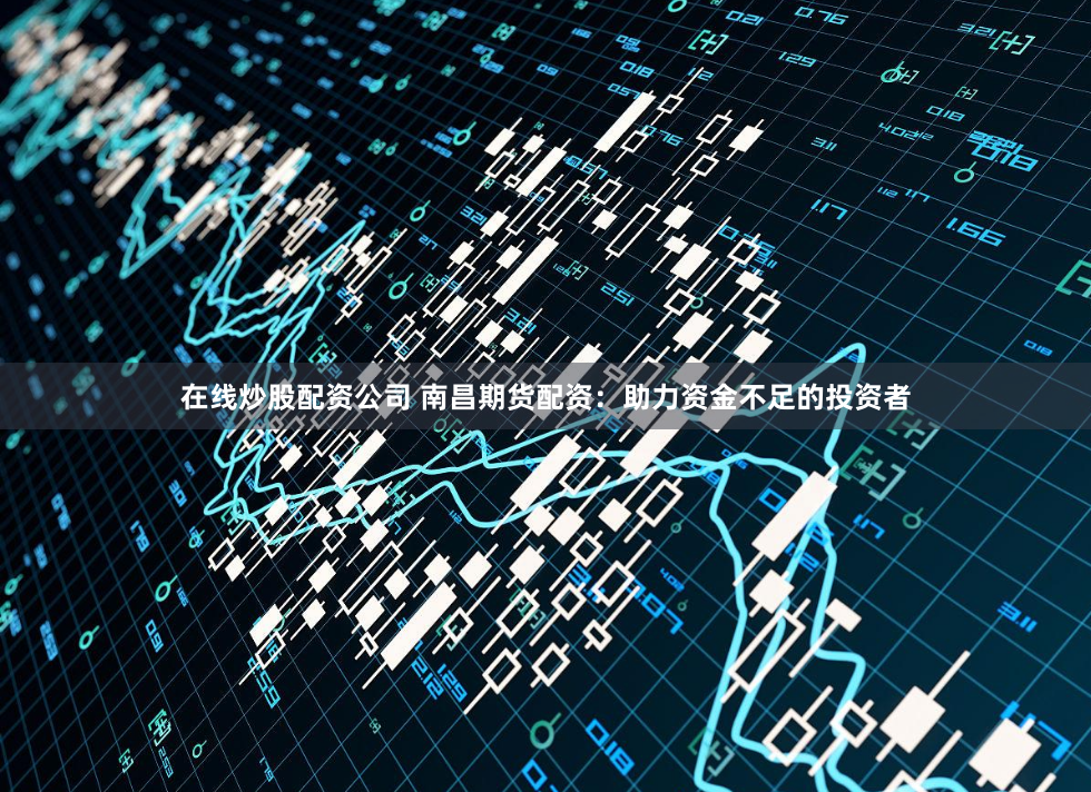 在线炒股配资公司 南昌期货配资：助力资金不足的投资者
