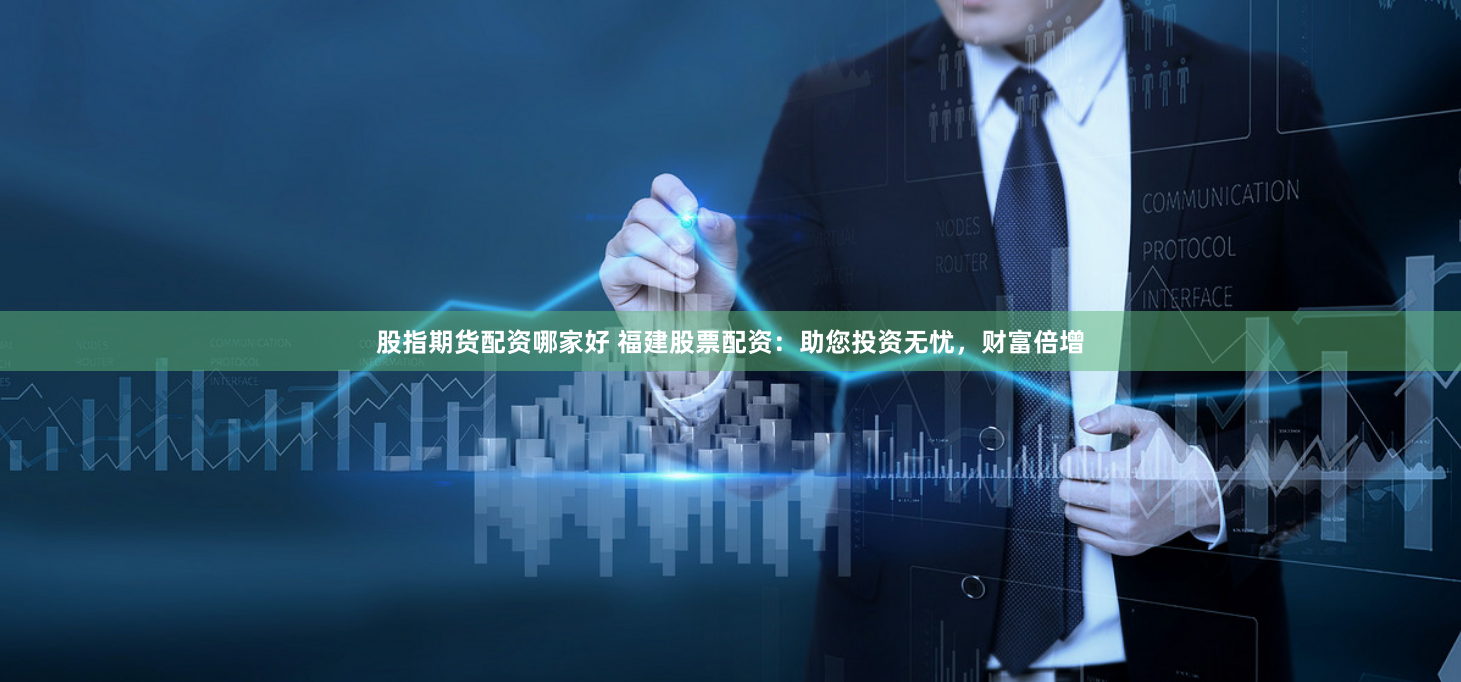 股指期货配资哪家好 福建股票配资：助您投资无忧，财富倍增