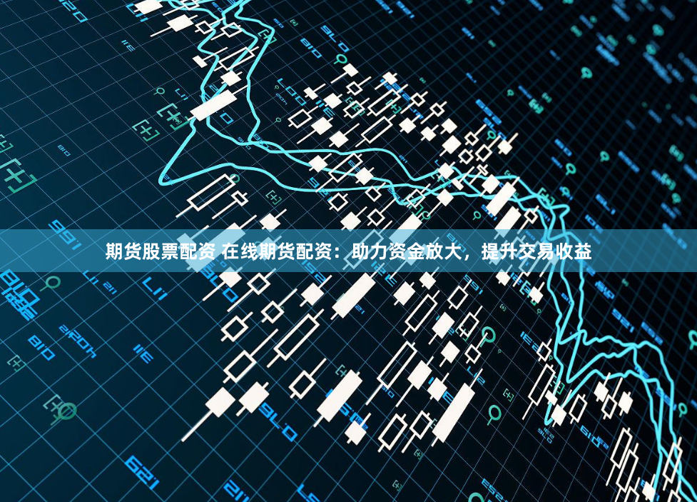 期货股票配资 在线期货配资：助力资金放大，提升交易收益