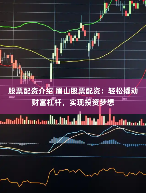 股票配资介绍 眉山股票配资：轻松撬动财富杠杆，实现投资梦想