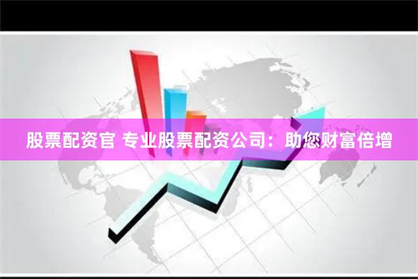股票配资官 专业股票配资公司：助您财富倍增