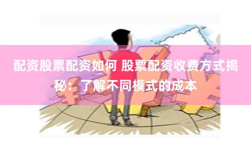配资股票配资如何 股票配资收费方式揭秘：了解不同模式的成本