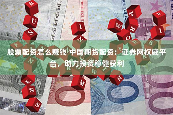 股票配资怎么赚钱 中国期货配资：证券网权威平台，助力投资稳健获利