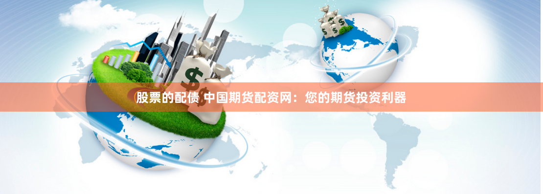 股票的配债 中国期货配资网：您的期货投资利器
