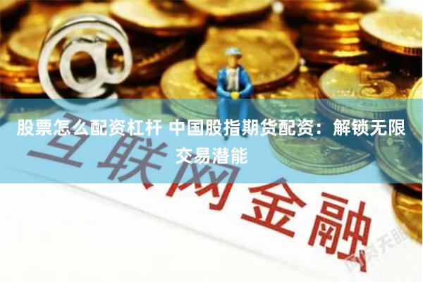股票怎么配资杠杆 中国股指期货配资：解锁无限交易潜能