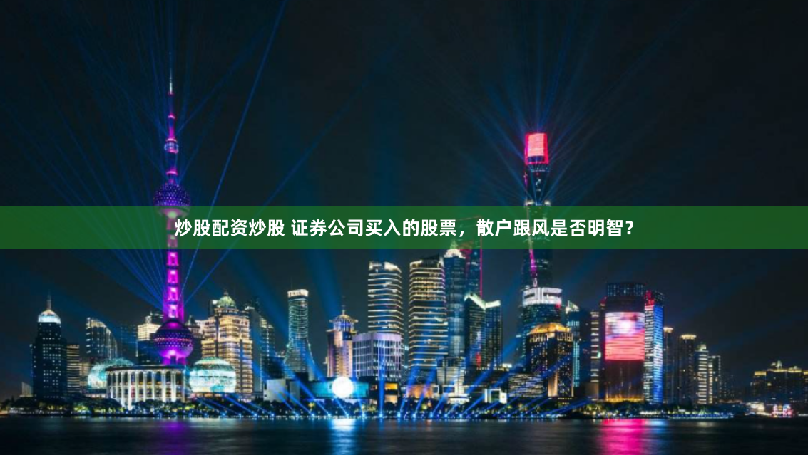 炒股配资炒股 证券公司买入的股票，散户跟风是否明智？