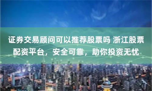 证券交易顾问可以推荐股票吗 浙江股票配资平台，安全可靠，助你投资无忧