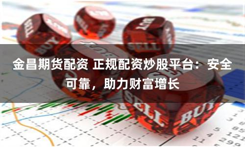 金昌期货配资 正规配资炒股平台：安全可靠，助力财富增长