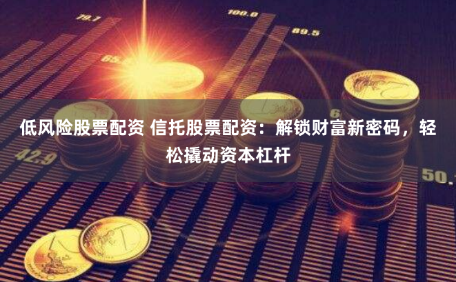 低风险股票配资 信托股票配资：解锁财富新密码，轻松撬动资本杠杆
