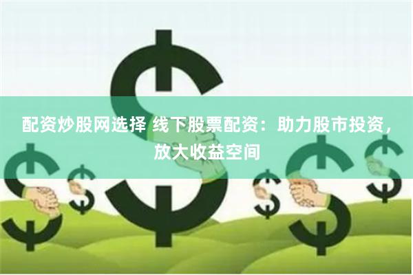 配资炒股网选择 线下股票配资：助力股市投资，放大收益空间