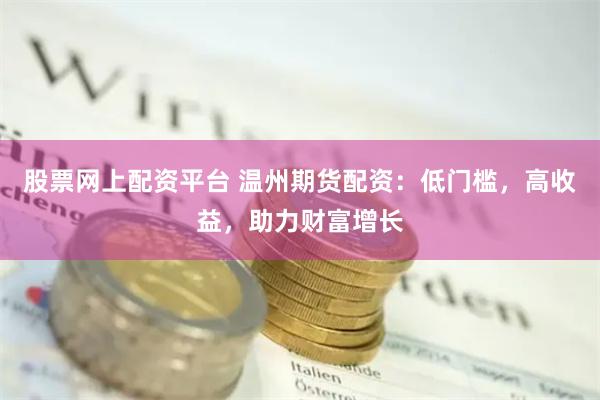 股票网上配资平台 温州期货配资：低门槛，高收益，助力财富增长