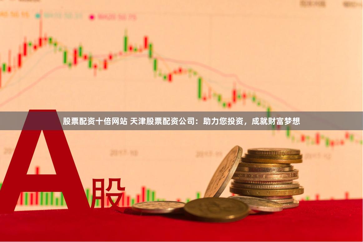 股票配资十倍网站 天津股票配资公司：助力您投资，成就财富梦想