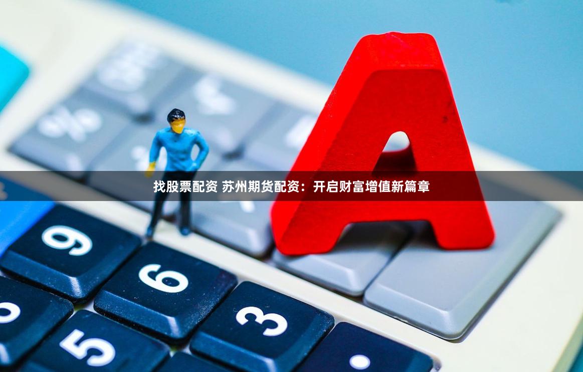 找股票配资 苏州期货配资：开启财富增值新篇章
