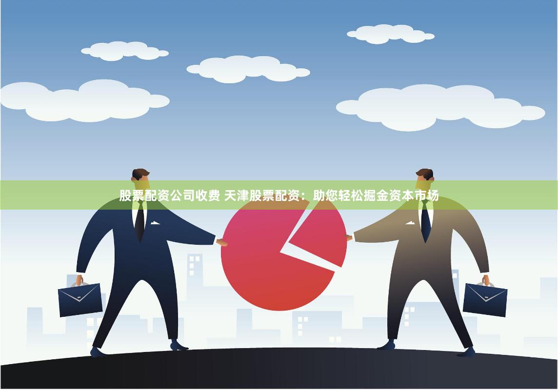 股票配资公司收费 天津股票配资：助您轻松掘金资本市场