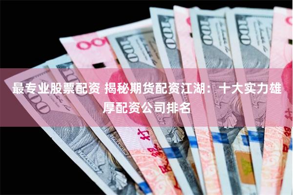 最专业股票配资 揭秘期货配资江湖：十大实力雄厚配资公司排名