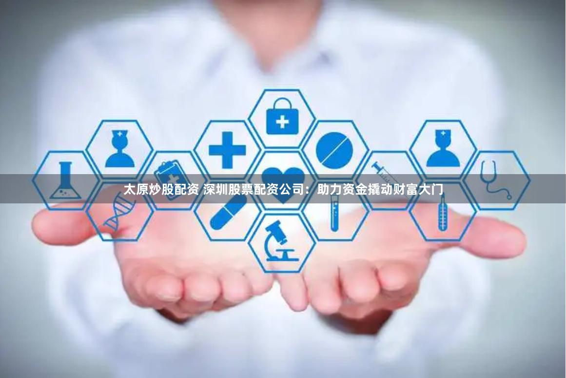 太原炒股配资 深圳股票配资公司：助力资金撬动财富大门