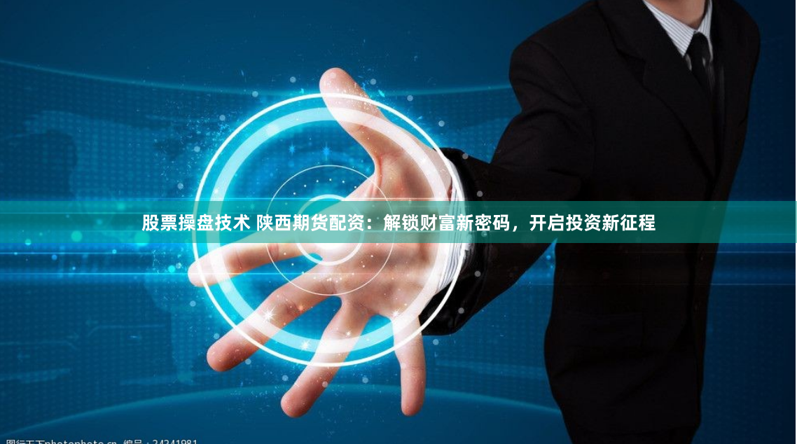 股票操盘技术 陕西期货配资：解锁财富新密码，开启投资新征程