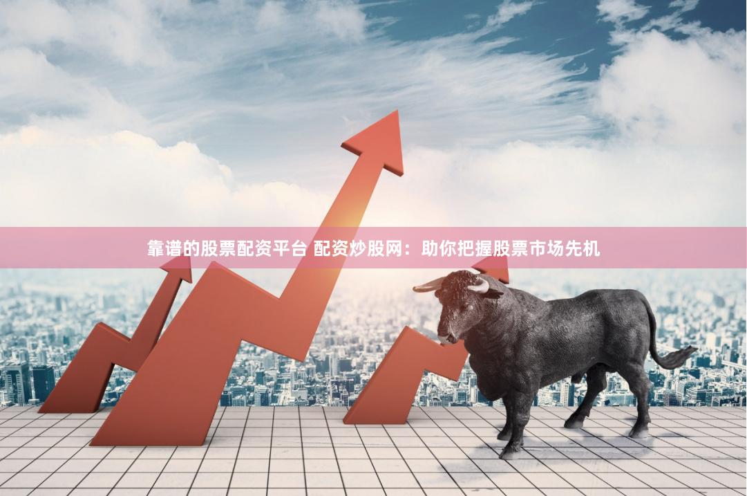 靠谱的股票配资平台 配资炒股网：助你把握股票市场先机