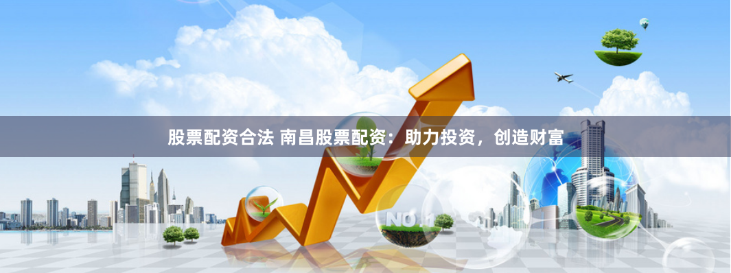 股票配资合法 南昌股票配资：助力投资，创造财富
