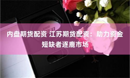 内盘期货配资 江苏期货配资：助力资金短缺者逐鹿市场