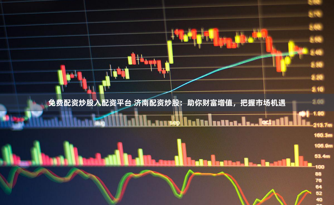 免费配资炒股入配资平台 济南配资炒股：助你财富增值，把握市场机遇