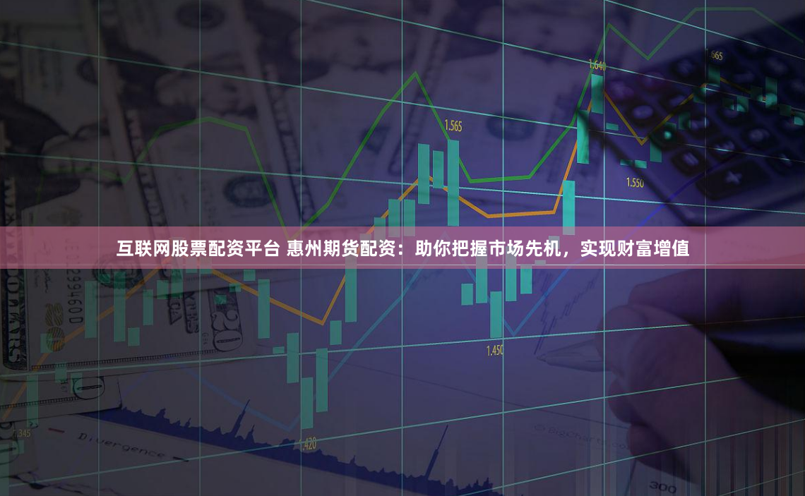 互联网股票配资平台 惠州期货配资：助你把握市场先机，实现财富增值