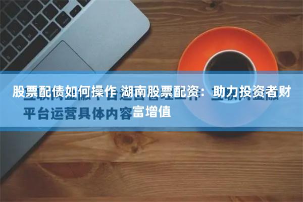 股票配债如何操作 湖南股票配资：助力投资者财富增值
