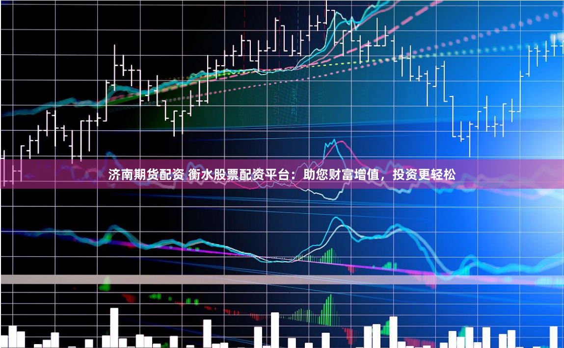 济南期货配资 衡水股票配资平台：助您财富增值，投资更轻松