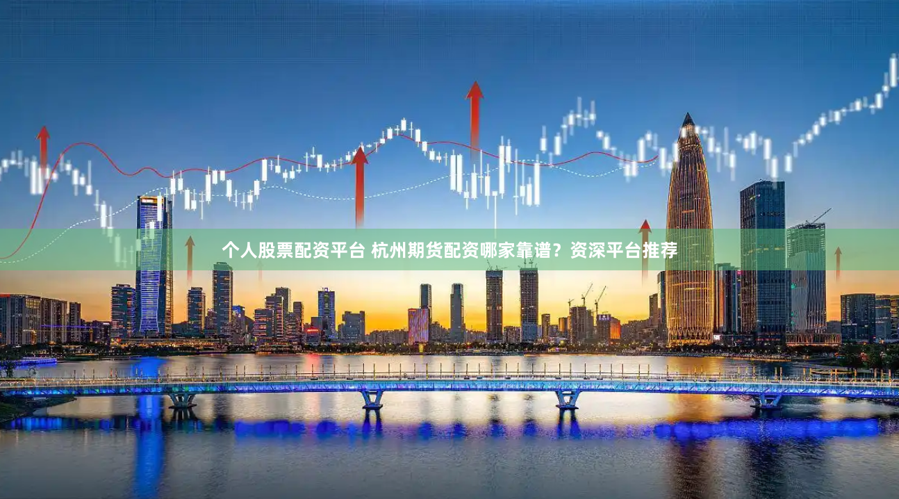 个人股票配资平台 杭州期货配资哪家靠谱？资深平台推荐