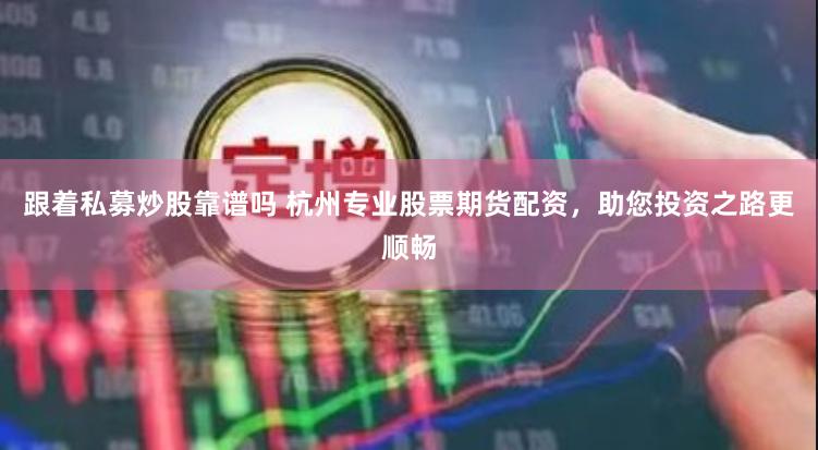 跟着私募炒股靠谱吗 杭州专业股票期货配资，助您投资之路更顺畅