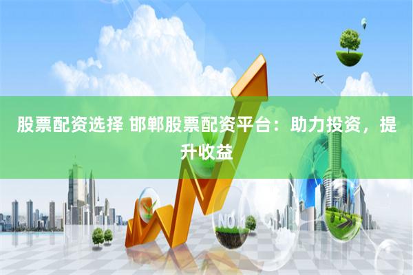 股票配资选择 邯郸股票配资平台：助力投资，提升收益