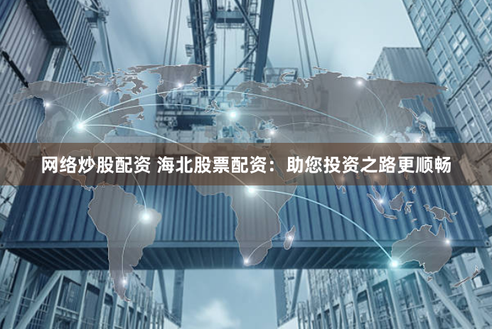 网络炒股配资 海北股票配资：助您投资之路更顺畅