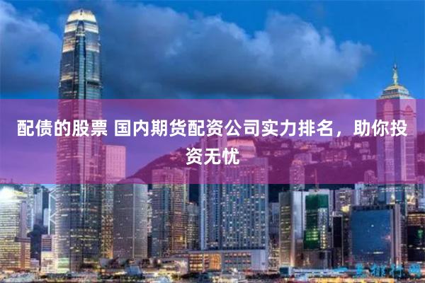 配债的股票 国内期货配资公司实力排名，助你投资无忧