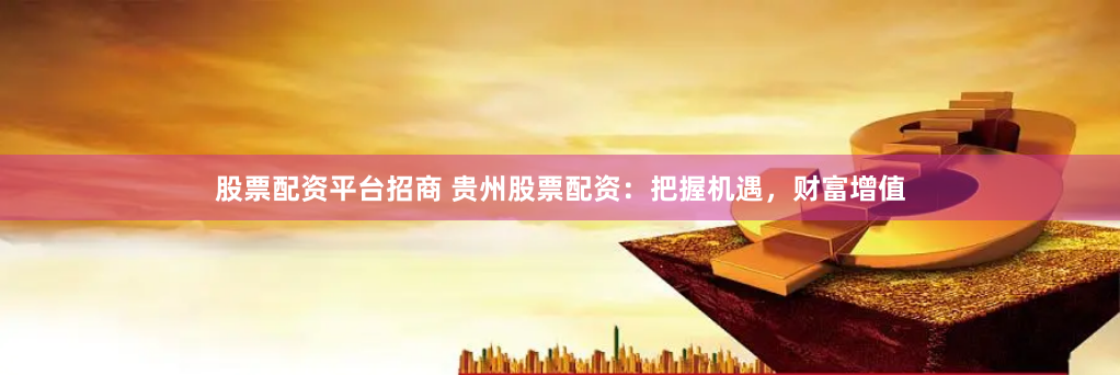 股票配资平台招商 贵州股票配资：把握机遇，财富增值