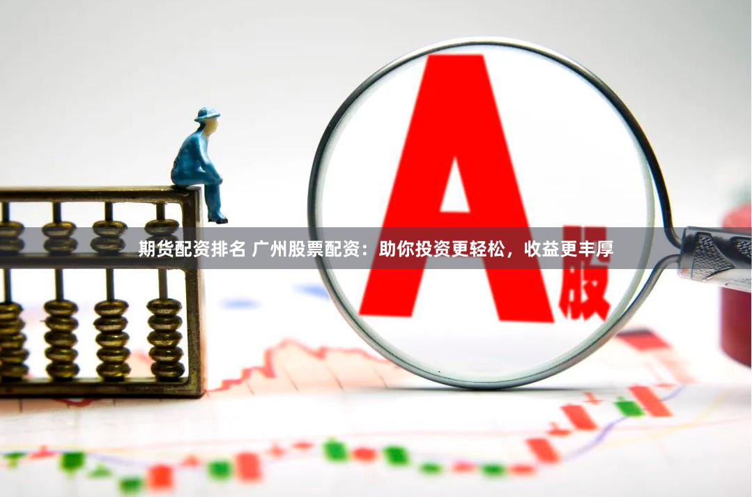 期货配资排名 广州股票配资：助你投资更轻松，收益更丰厚