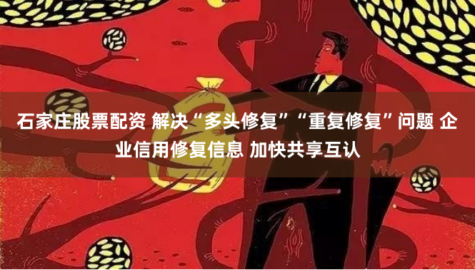 石家庄股票配资 解决“多头修复”“重复修复”问题 企业信用修复信息 加快共享互认