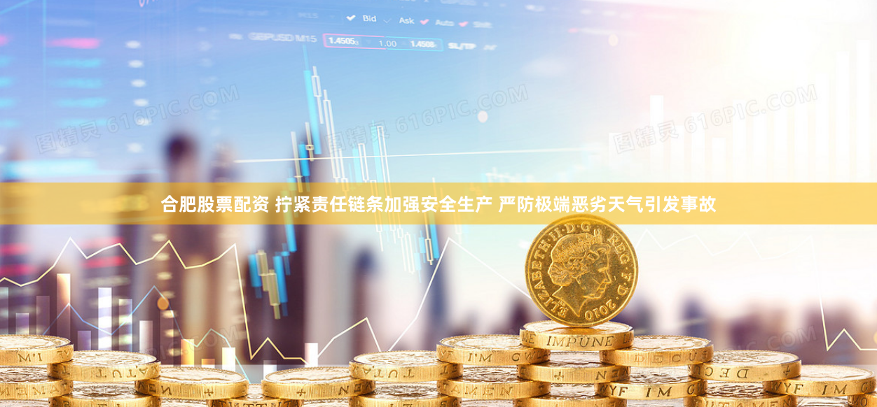 合肥股票配资 拧紧责任链条加强安全生产 严防极端恶劣天气引发事故
