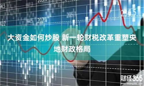 大资金如何炒股 新一轮财税改革重塑央地财政格局