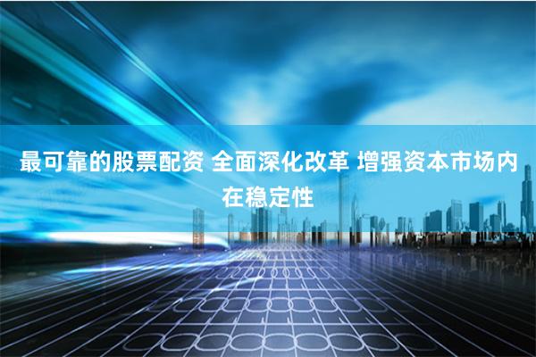 最可靠的股票配资 全面深化改革 增强资本市场内在稳定性