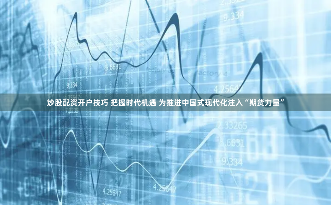 炒股配资开户技巧 把握时代机遇 为推进中国式现代化注入“期货力量”